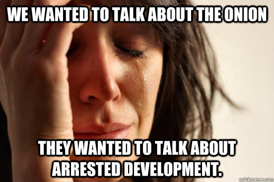 We wanted to talk about the onion they wanted to talk about arrested development.  First World Problems