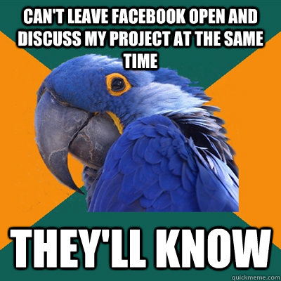 Can't leave facebook open and discuss my project at the same time They'll know  Paranoid Parrot