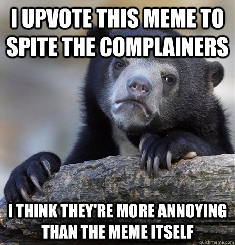 I upvote this meme to spite the complainers I think they're more annoying than the meme itself  Confession Bear