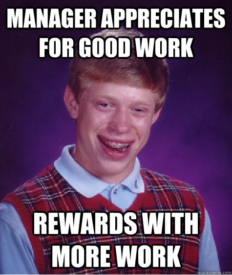 Manager appreciates for good work Rewards with more work  Bad Luck Brian