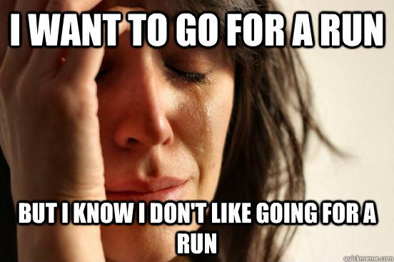 I WANT TO GO FOR A RUN BUT I KNOW I DON'T LIKE GOING FOR A RUN  First World Problems