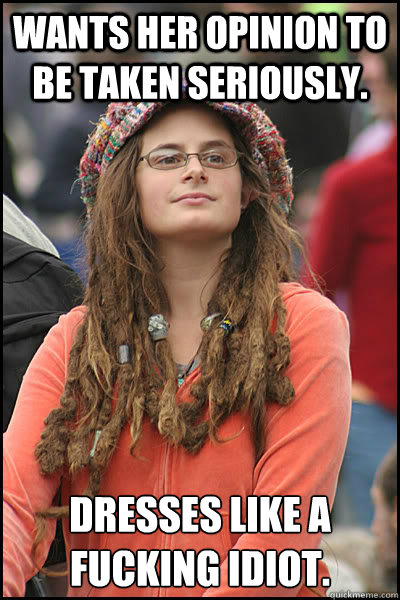 Wants her opinion to be taken seriously. Dresses like a fucking idiot.  College Liberal