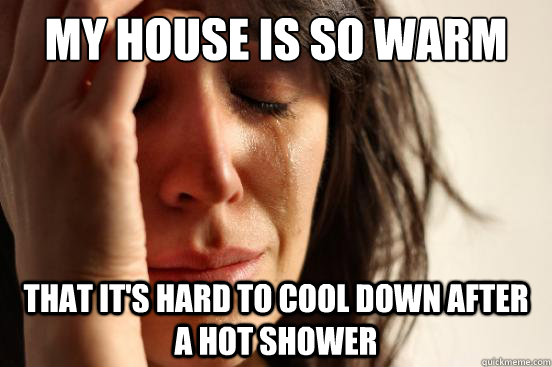 My house is so warm that it's hard to cool down after a hot shower  First World Problems