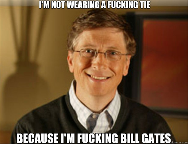 I'm not wearing a fucking tie because I'm fucking bill gates  Good guy gates