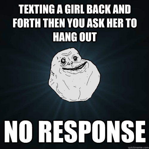 texting a girl back and forth then you ask her to hang out no response  Forever Alone
