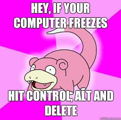 Hey, if your computer freezes Hit control, alt and delete  Slowpoke