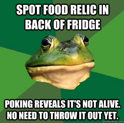 Spot food relic in back of fridge Poking reveals it's not alive. No need to throw it out yet.  Foul Bachelor Frog