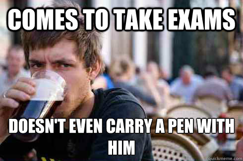 Comes to take exams doesn't even carry a pen with him  Lazy College Senior