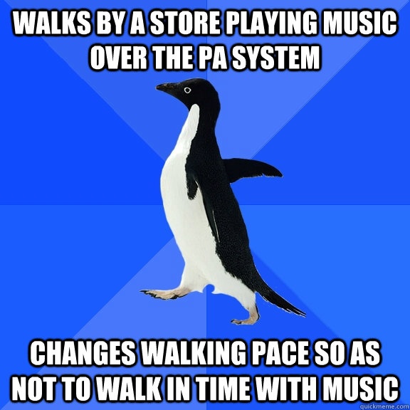 walks by a store playing music over the pa system changes walking pace so as not to walk in time with music  Socially Awkward Penguin