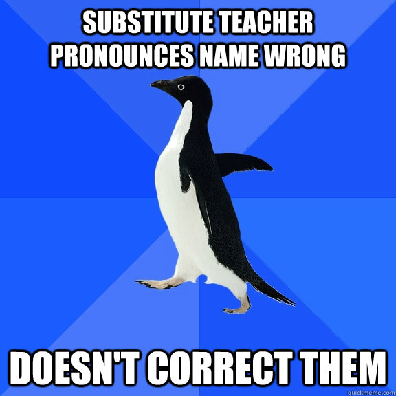 Substitute teacher pronounces name wrong Doesn't correct them  Socially Awkward Penguin