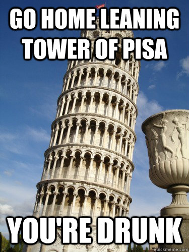 Go home leaning tower of pisa You're Drunk  Go Home Youre Drunk