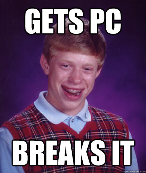 Gets pc breaks it  Bad Luck Brian