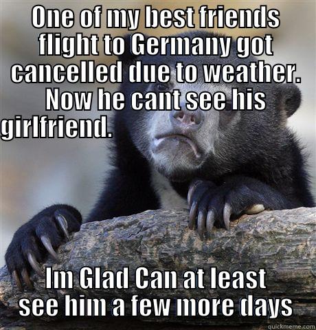 ONE OF MY BEST FRIENDS FLIGHT TO GERMANY GOT CANCELLED DUE TO WEATHER. NOW HE CANT SEE HIS GIRLFRIEND.                                                                      IM GLAD CAN AT LEAST SEE HIM A FEW MORE DAYS Confession Bear
