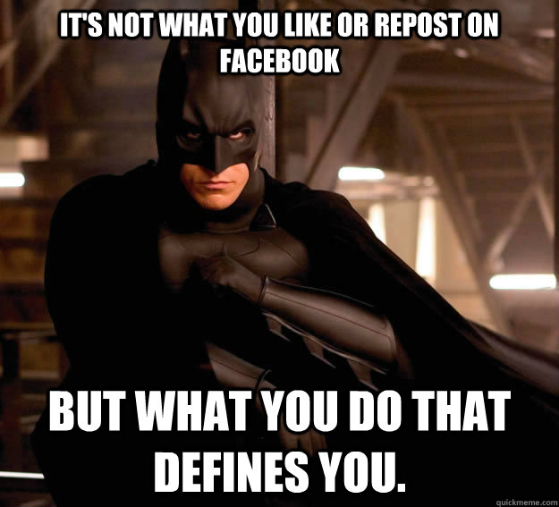 It's not what you like or repost on Facebook but what you do that defines you.  Batman