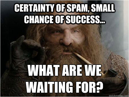 Certainty of spam, small chance of success... What are we waiting for?  Gimli approves