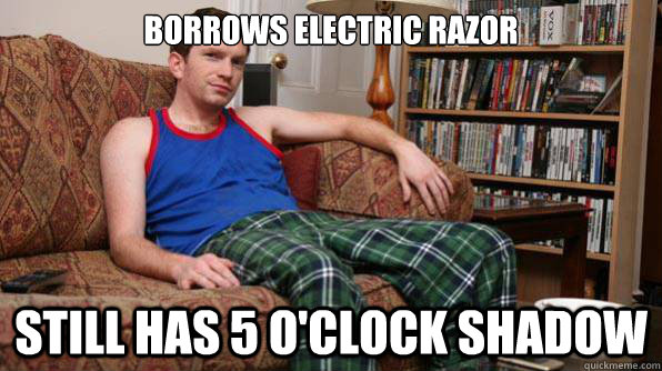 Borrows Electric Razor Still has 5 o'clock shadow  Scumbag Roommate