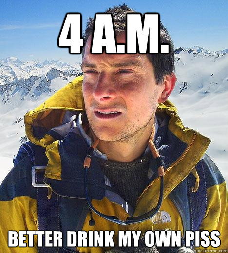 4 A.M. better drink my own piss  Bear Grylls