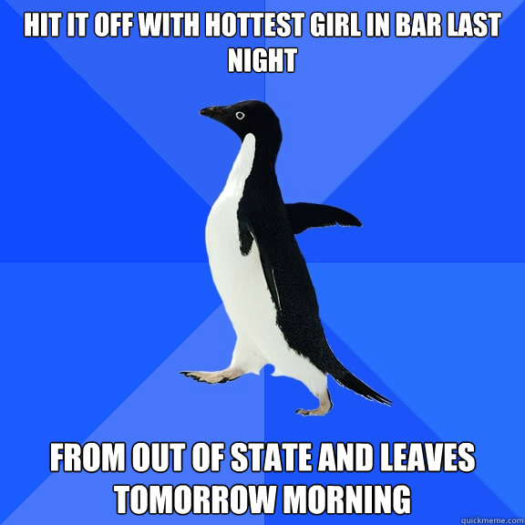 Hit it off with hottest girl in bar last night From out of state and leaves tomorrow morning  Socially Awkward Penguin