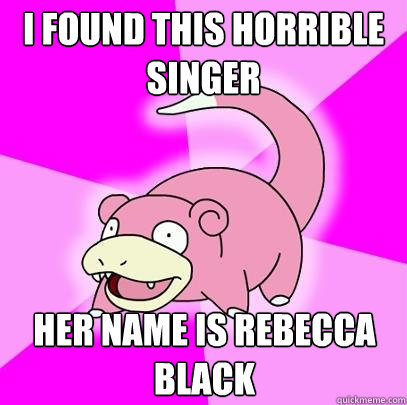 I found this horrible singer her name is rebecca black  Slowpoke