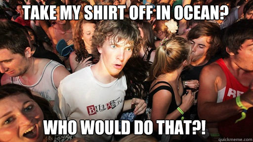 take my shirt off in Ocean? Who would do that?!   Sudden Clarity Clarence