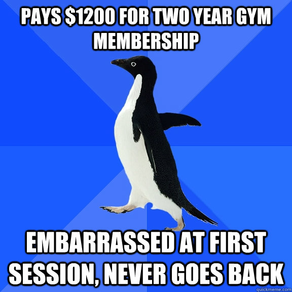 Pays $1200 for two year gym membership embarrassed at first session, never goes back  Socially Awkward Penguin