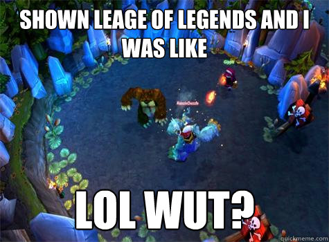 Shown Leage of Legends and I was like LOL WUT?  