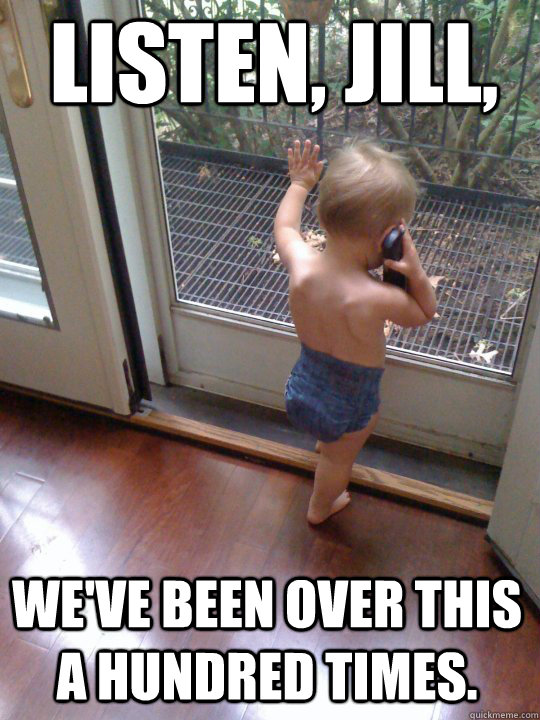 Listen, Jill, We've been over this a hundred times.  Tough Love Baby