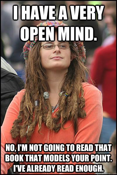 I have a very open mind. No, I'm not going to read that book that models your point. I've already read enough.  College Liberal