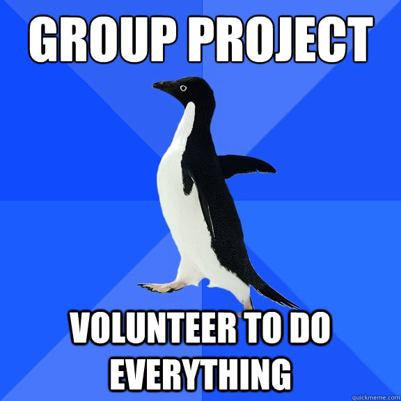 Group project
 Volunteer to do everything  Socially Awkward Penguin