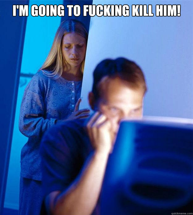 I'm going to fucking kill him!   Redditors Wife