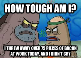 How tough am I? I threw away over 75 pieces of bacon at work today, and i didn't cry - How tough am I? I threw away over 75 pieces of bacon at work today, and i didn't cry  How tough am I