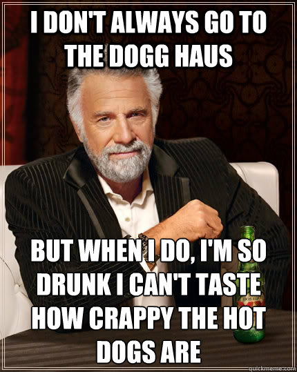 I don't always go to the dogg haus but when I do, I'm so drunk i can't taste how crappy the hot dogs are  The Most Interesting Man In The World