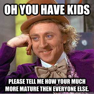 Oh you have kids  Please tell me how your much more mature then everyone else.   Condescending Wonka