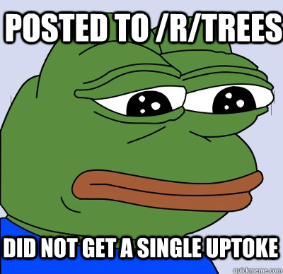 posted to /r/trees did not get a single uptoke  FEELS BAD MAN