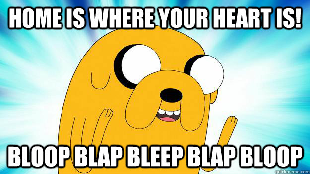 Home is where your heart is! bloop blap bleep blap bloop - Home is where your heart is! bloop blap bleep blap bloop  Jake The Dog