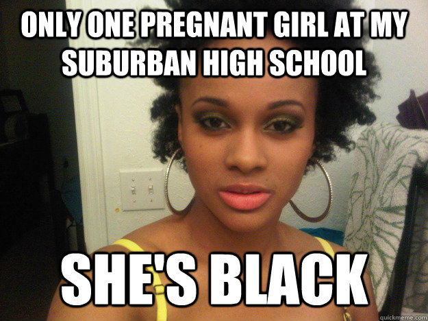 only one pregnant girl at my suburban high school she's black - only one pregnant girl at my suburban high school she's black  Misc