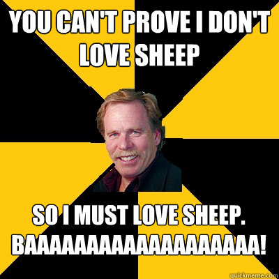 You can't prove I don't love sheep so i must love sheep. BAAAAAAAAAAAAAAAAAAA! - You can't prove I don't love sheep so i must love sheep. BAAAAAAAAAAAAAAAAAAA!  John Steigerwald