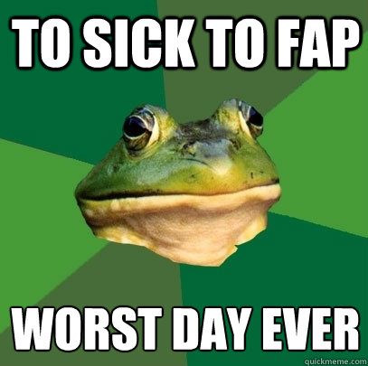 To sick to fap worst day ever  Foul Bachelor Frog