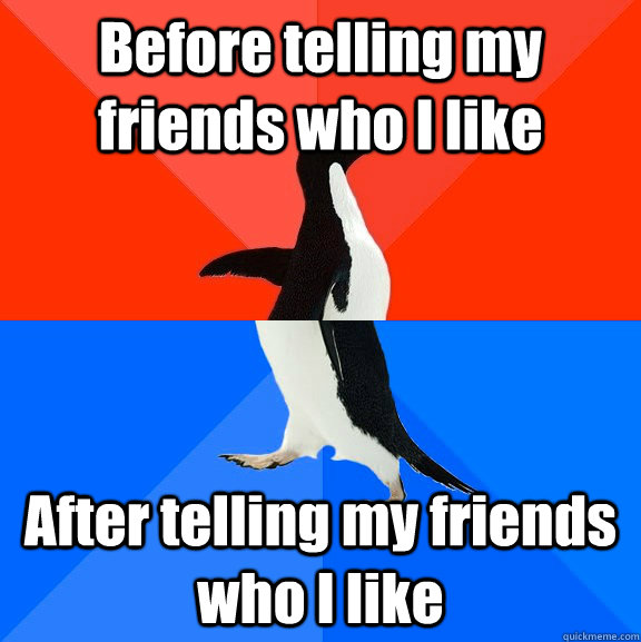 Before telling my friends who I like After telling my friends who I like  Socially Awesome Awkward Penguin