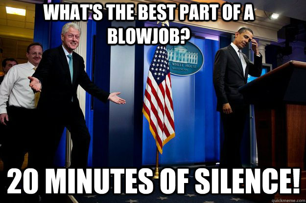 What's the best part of a blowjob? 20 minutes of silence!  Inappropriate Timing Bill Clinton