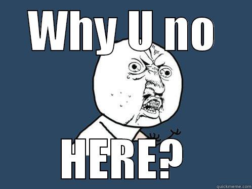 WHY U NO HERE? Y U No