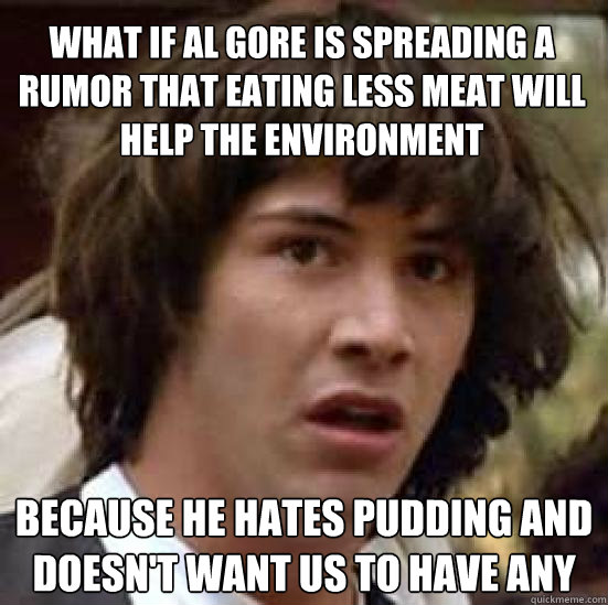 what if al gore is spreading a rumor that eating less meat will help the environment because he hates pudding and doesn't want us to have any  conspiracy keanu