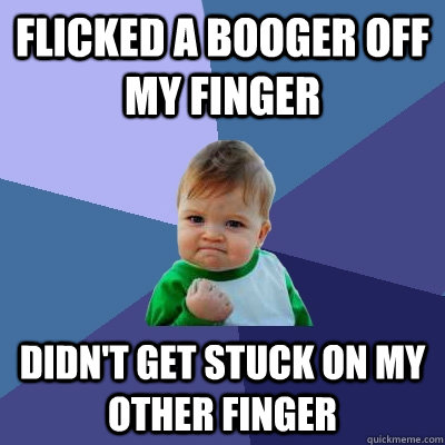 Flicked a booger off my finger Didn't get stuck on my other finger  Success Kid