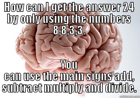 HOW CAN I GET THE ANSWER 24 BY ONLY USING THE NUMBERS 8,8,3,3. YOU CAN USE THE MAIN SIGNS ADD, SUBTRACT MULTIPLY AND DIVIDE. Scumbag Brain