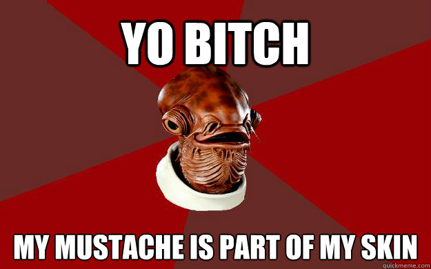 YO BITCH MY MUSTACHE IS PART OF MY SKIN  Admiral Ackbar Relationship Expert