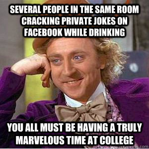 several people in the same room cracking private jokes on Facebook while drinking you all must be having a truly marvelous time at college - several people in the same room cracking private jokes on Facebook while drinking you all must be having a truly marvelous time at college  willy wonka