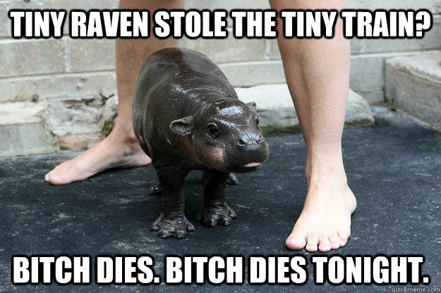 TINY RAVEN stole the tiny train? bitch dies. bitch dies tonight.  Tiny hippo