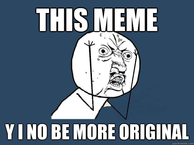 This meme Y I NO BE MORE ORIGINAL  
