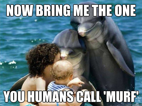 Now bring me the one you humans call 'Murf'  Malevolent Dolphins
