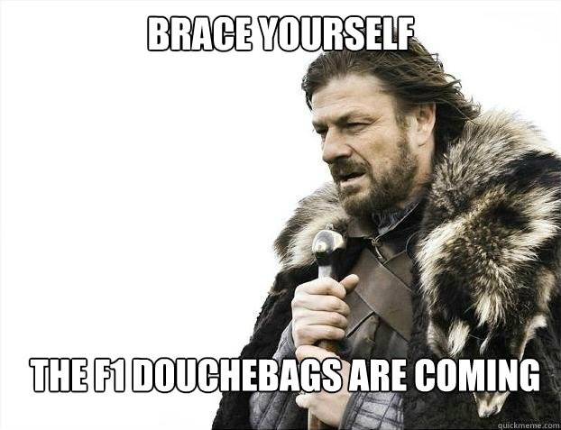 BRACE YOURSELf The f1 douchebags are coming - BRACE YOURSELf The f1 douchebags are coming  BRACE YOURSELF SOLO QUEUE